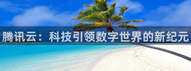 nba直播球友直播：腾讯云：科技引领数字世界的新纪元