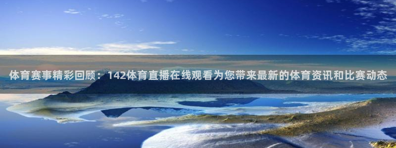球友nba直播：体育赛事精彩回顾：142体育直播在线观看为您带来最新的体育资讯和比赛动态