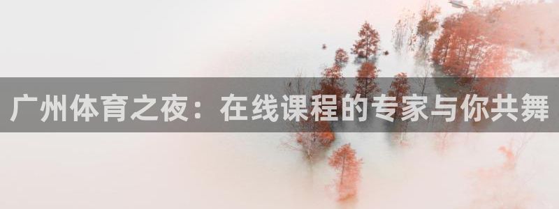 球友体育下载：广州体育之夜：在线课程的专家与你共舞