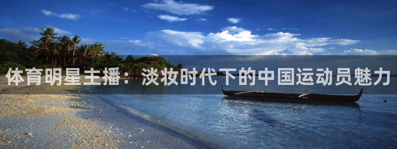 球友体育：体育明星主播：淡妆时代下的中国运动员魅力